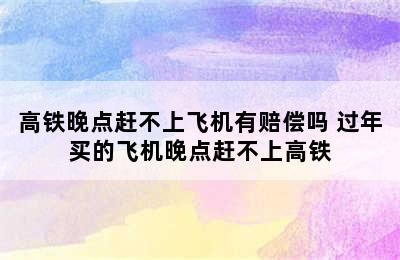 高铁晚点赶不上飞机有赔偿吗 过年买的飞机晚点赶不上高铁